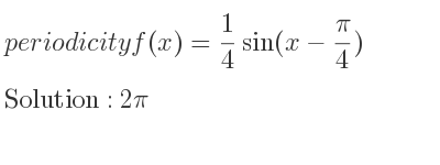 The periodicity of f(x)= 1/4 sin(x-(pi)/4) is 2pi